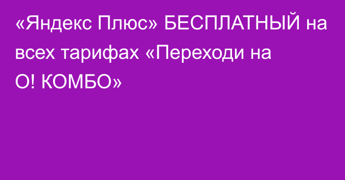 «Яндекс Плюс» БЕСПЛАТНЫЙ на всех тарифах «Переходи на О! КОМБО»